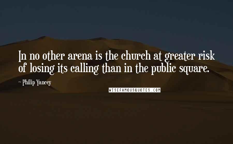 Philip Yancey Quotes: In no other arena is the church at greater risk of losing its calling than in the public square.