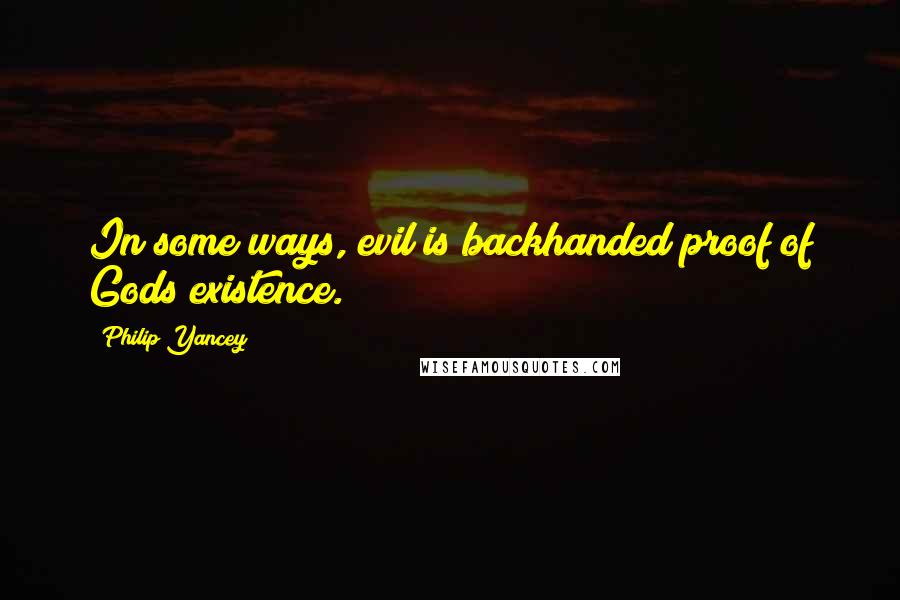 Philip Yancey Quotes: In some ways, evil is backhanded proof of Gods existence.