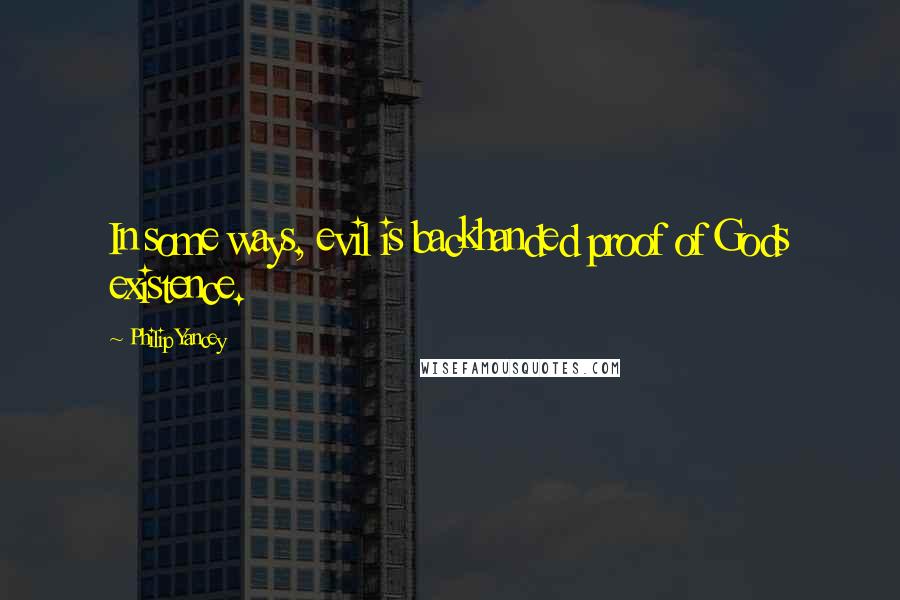Philip Yancey Quotes: In some ways, evil is backhanded proof of Gods existence.