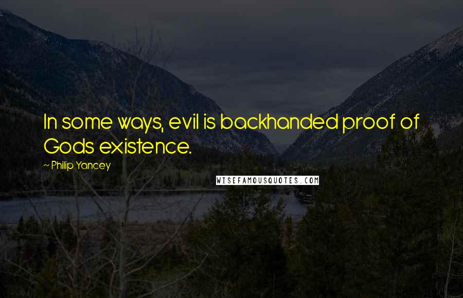 Philip Yancey Quotes: In some ways, evil is backhanded proof of Gods existence.