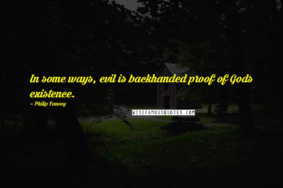 Philip Yancey Quotes: In some ways, evil is backhanded proof of Gods existence.