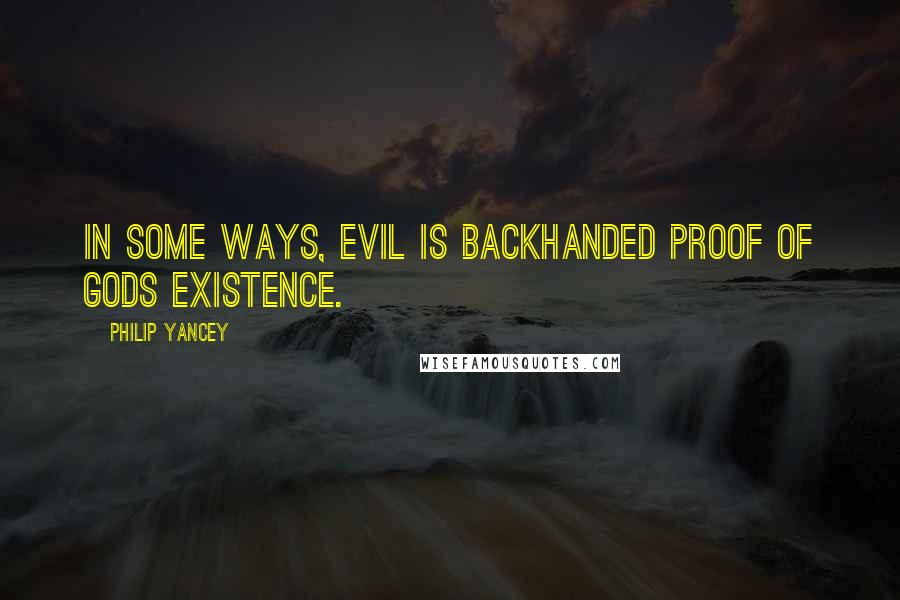 Philip Yancey Quotes: In some ways, evil is backhanded proof of Gods existence.