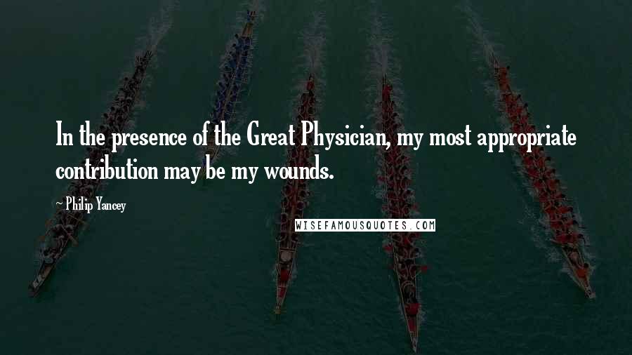 Philip Yancey Quotes: In the presence of the Great Physician, my most appropriate contribution may be my wounds.