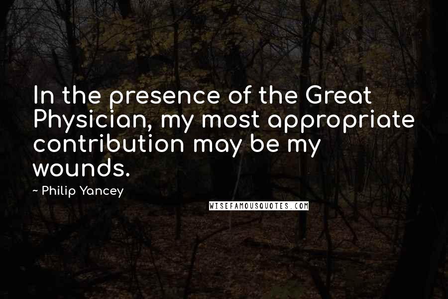 Philip Yancey Quotes: In the presence of the Great Physician, my most appropriate contribution may be my wounds.