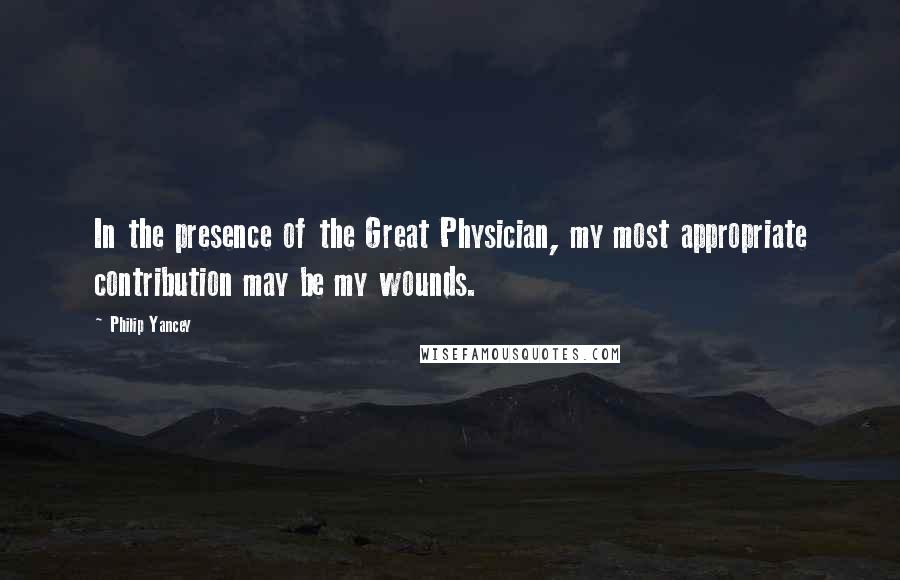 Philip Yancey Quotes: In the presence of the Great Physician, my most appropriate contribution may be my wounds.