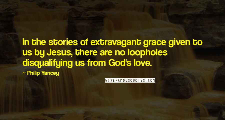 Philip Yancey Quotes: In the stories of extravagant grace given to us by Jesus, there are no loopholes disqualifying us from God's love.