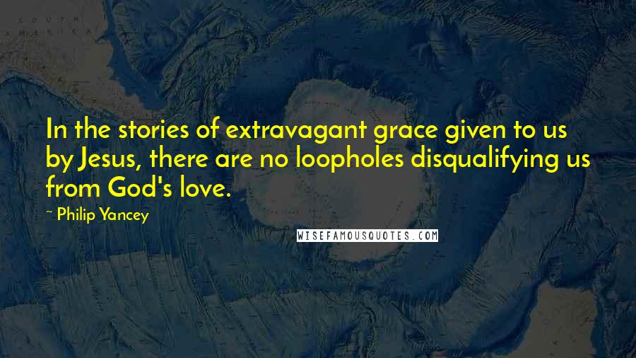 Philip Yancey Quotes: In the stories of extravagant grace given to us by Jesus, there are no loopholes disqualifying us from God's love.