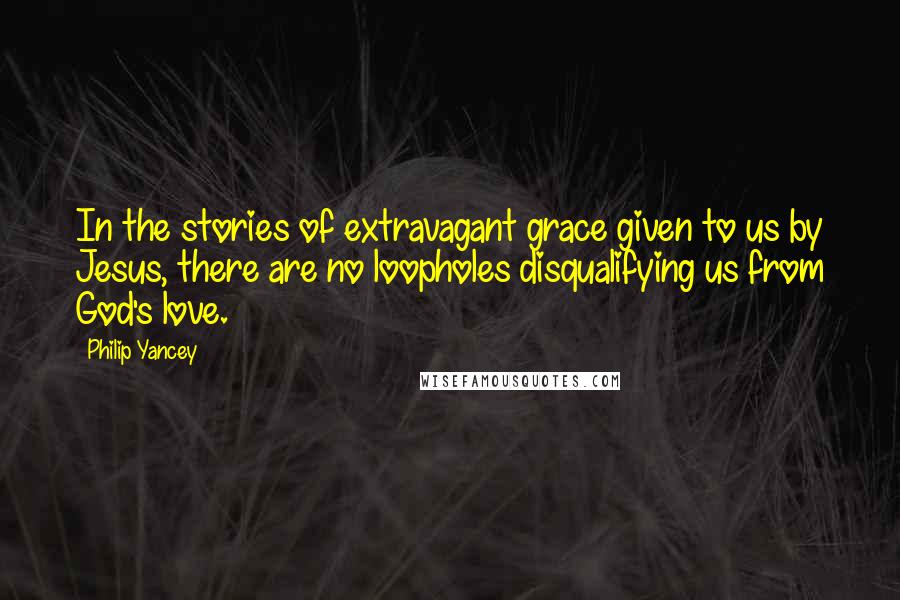 Philip Yancey Quotes: In the stories of extravagant grace given to us by Jesus, there are no loopholes disqualifying us from God's love.
