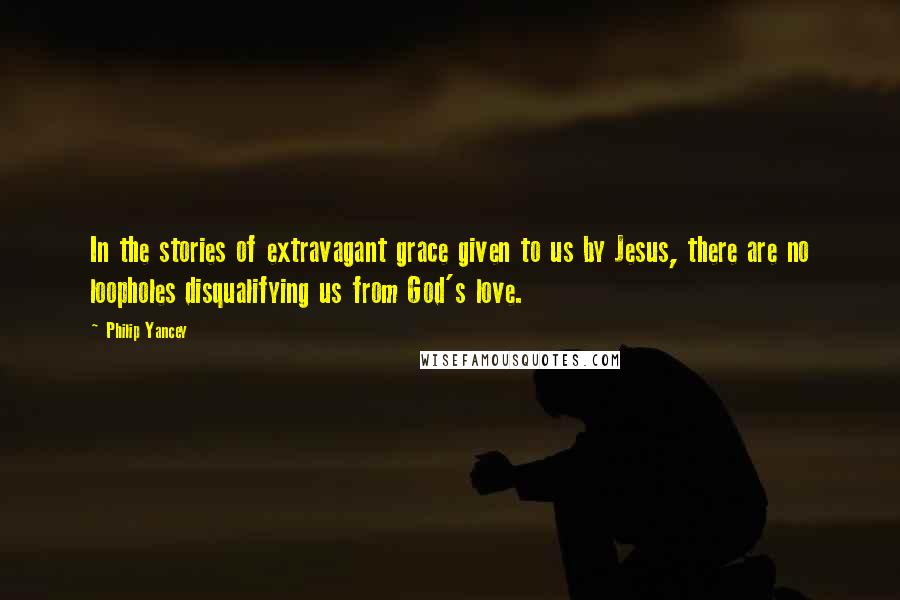 Philip Yancey Quotes: In the stories of extravagant grace given to us by Jesus, there are no loopholes disqualifying us from God's love.