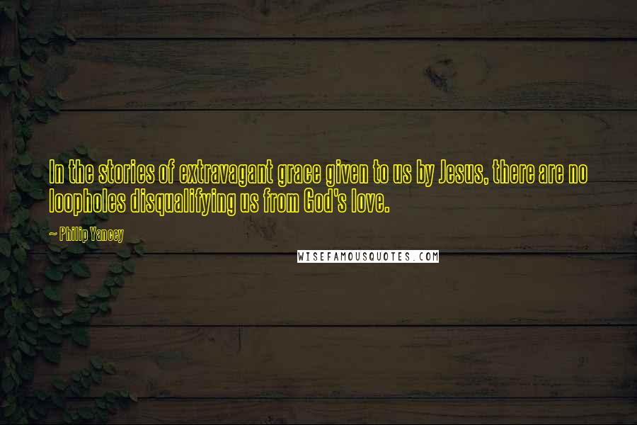 Philip Yancey Quotes: In the stories of extravagant grace given to us by Jesus, there are no loopholes disqualifying us from God's love.