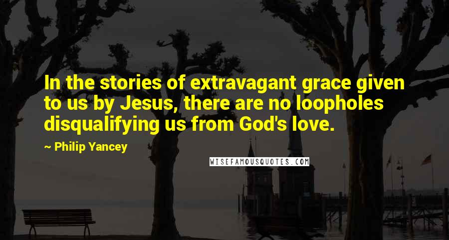 Philip Yancey Quotes: In the stories of extravagant grace given to us by Jesus, there are no loopholes disqualifying us from God's love.