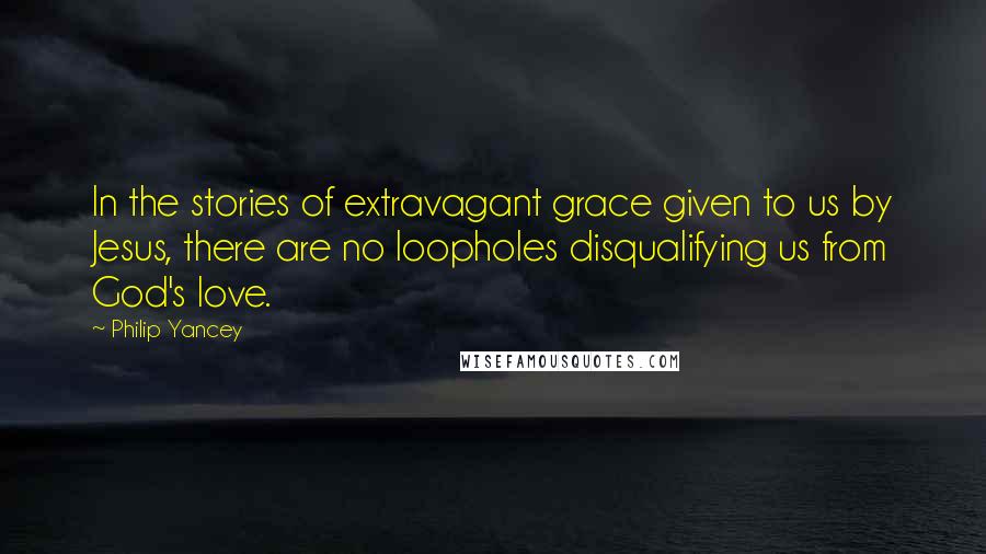 Philip Yancey Quotes: In the stories of extravagant grace given to us by Jesus, there are no loopholes disqualifying us from God's love.