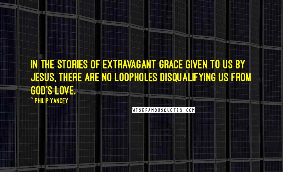 Philip Yancey Quotes: In the stories of extravagant grace given to us by Jesus, there are no loopholes disqualifying us from God's love.