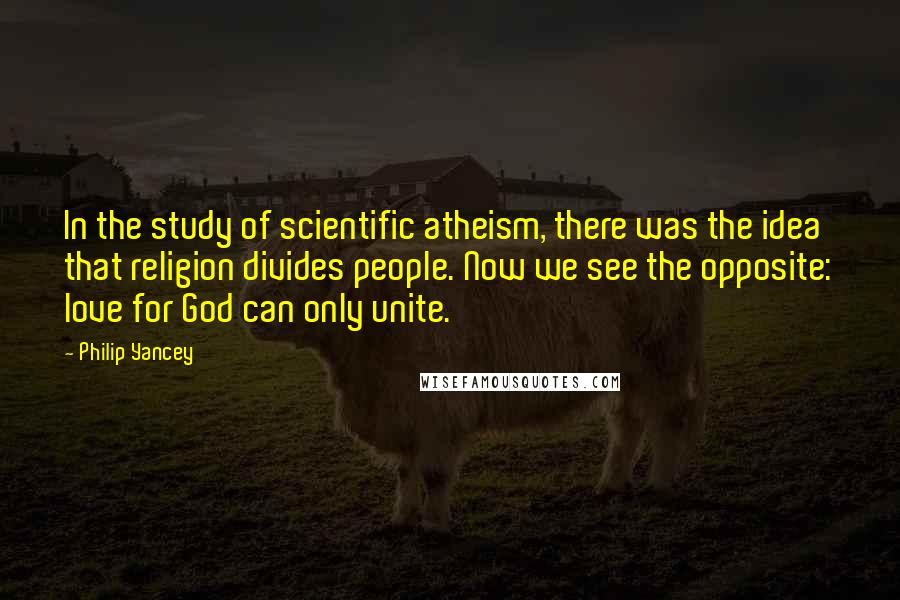 Philip Yancey Quotes: In the study of scientific atheism, there was the idea that religion divides people. Now we see the opposite: love for God can only unite.