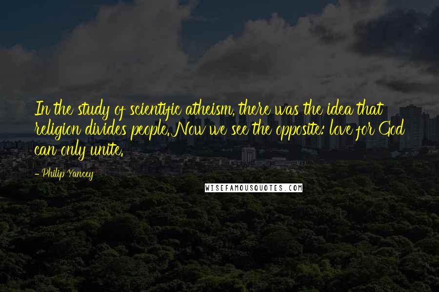 Philip Yancey Quotes: In the study of scientific atheism, there was the idea that religion divides people. Now we see the opposite: love for God can only unite.