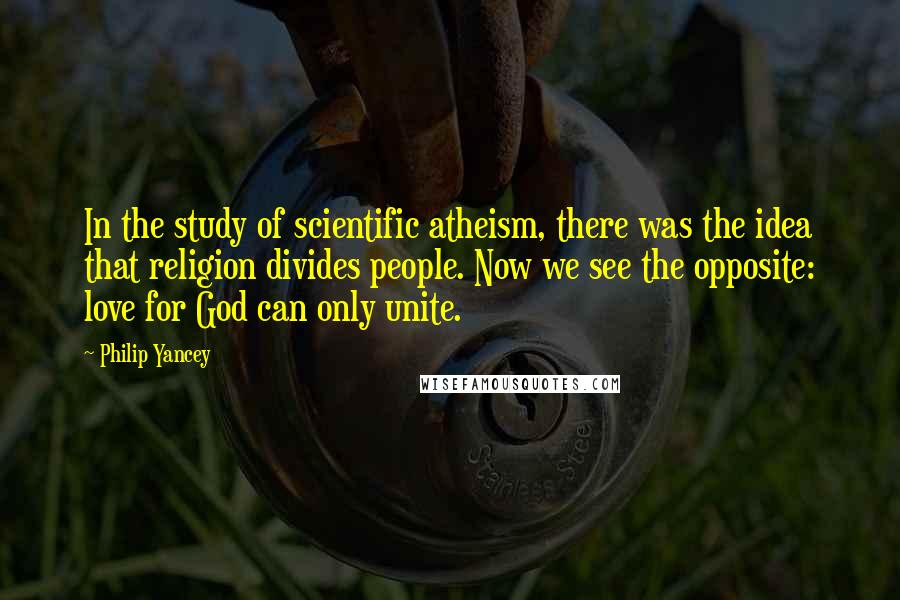 Philip Yancey Quotes: In the study of scientific atheism, there was the idea that religion divides people. Now we see the opposite: love for God can only unite.