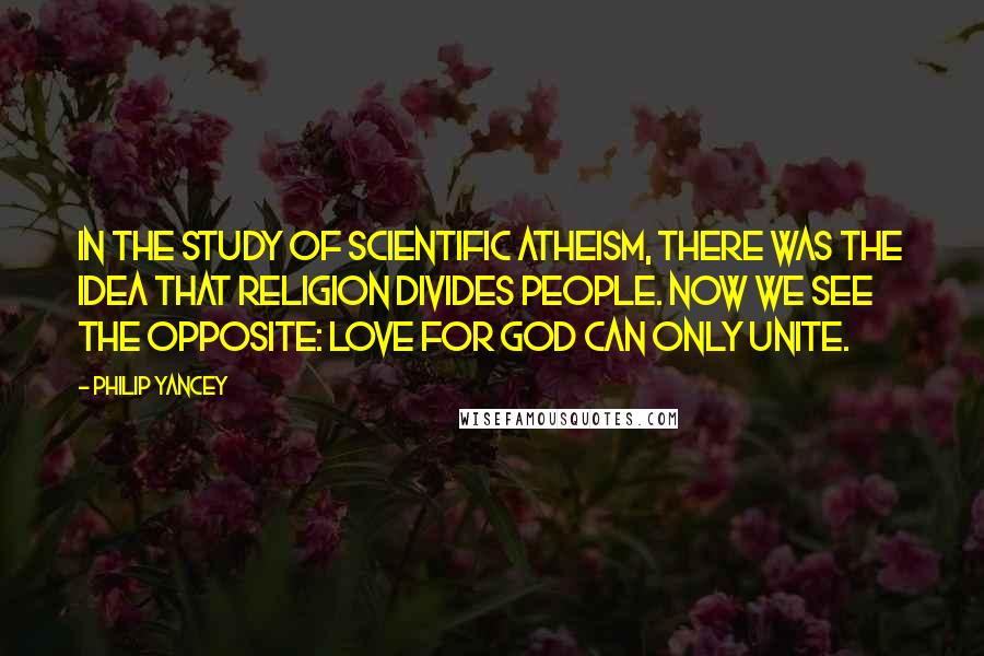 Philip Yancey Quotes: In the study of scientific atheism, there was the idea that religion divides people. Now we see the opposite: love for God can only unite.