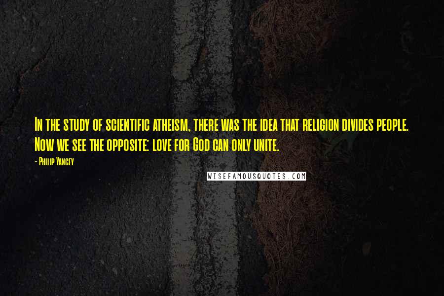 Philip Yancey Quotes: In the study of scientific atheism, there was the idea that religion divides people. Now we see the opposite: love for God can only unite.