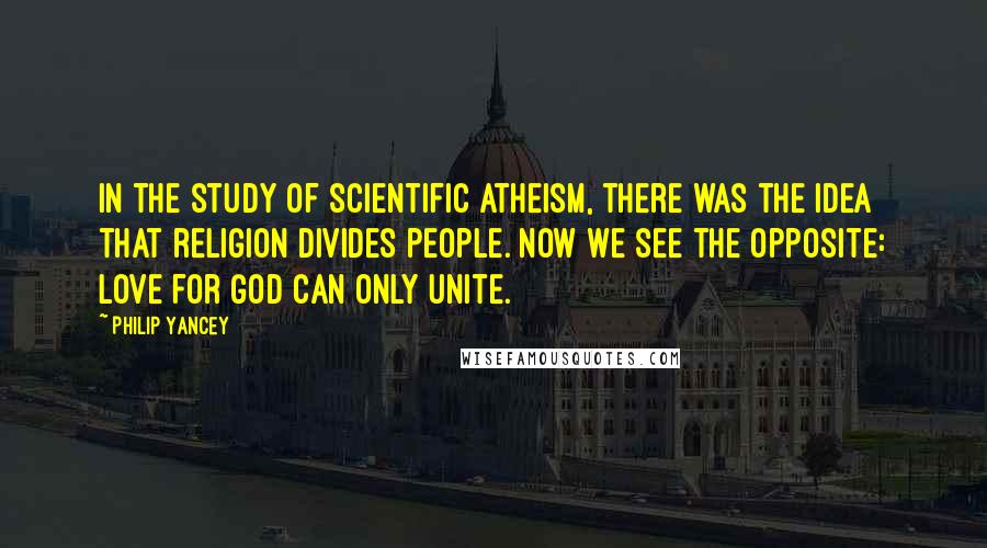 Philip Yancey Quotes: In the study of scientific atheism, there was the idea that religion divides people. Now we see the opposite: love for God can only unite.