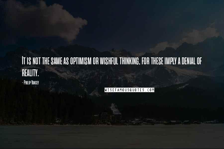 Philip Yancey Quotes: It is not the same as optimism or wishful thinking, for these imply a denial of reality.