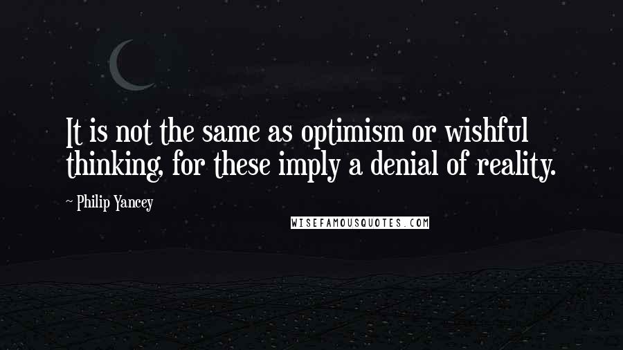 Philip Yancey Quotes: It is not the same as optimism or wishful thinking, for these imply a denial of reality.