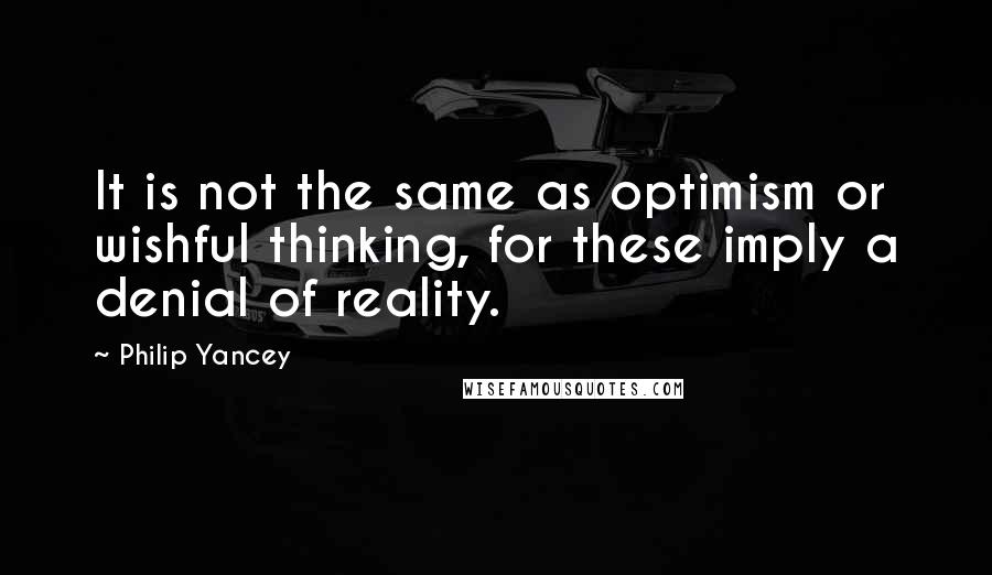 Philip Yancey Quotes: It is not the same as optimism or wishful thinking, for these imply a denial of reality.