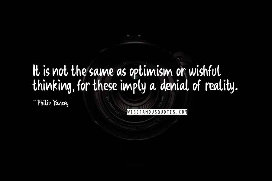 Philip Yancey Quotes: It is not the same as optimism or wishful thinking, for these imply a denial of reality.