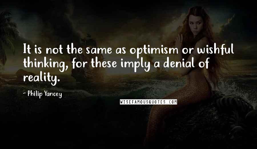 Philip Yancey Quotes: It is not the same as optimism or wishful thinking, for these imply a denial of reality.