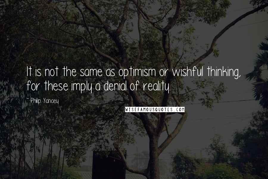 Philip Yancey Quotes: It is not the same as optimism or wishful thinking, for these imply a denial of reality.