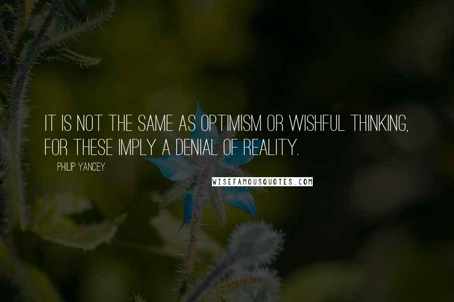 Philip Yancey Quotes: It is not the same as optimism or wishful thinking, for these imply a denial of reality.