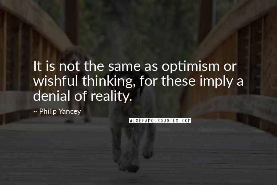 Philip Yancey Quotes: It is not the same as optimism or wishful thinking, for these imply a denial of reality.