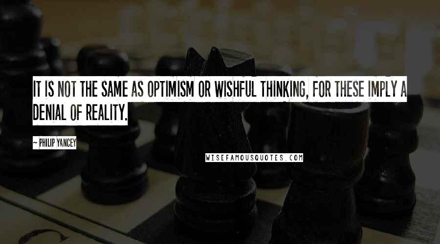 Philip Yancey Quotes: It is not the same as optimism or wishful thinking, for these imply a denial of reality.