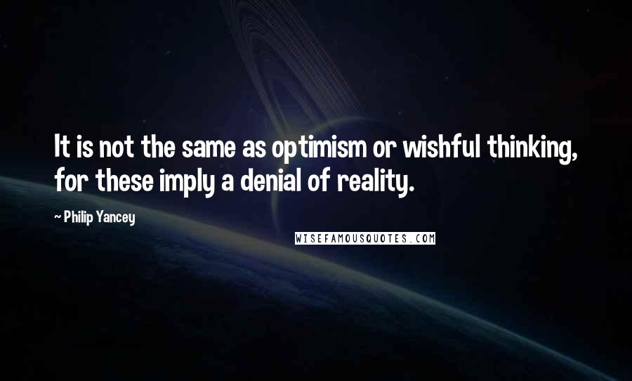 Philip Yancey Quotes: It is not the same as optimism or wishful thinking, for these imply a denial of reality.