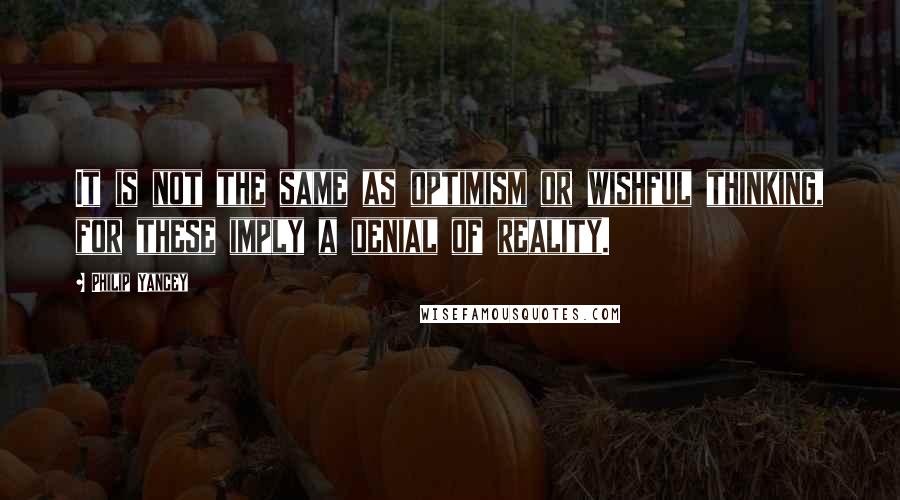 Philip Yancey Quotes: It is not the same as optimism or wishful thinking, for these imply a denial of reality.