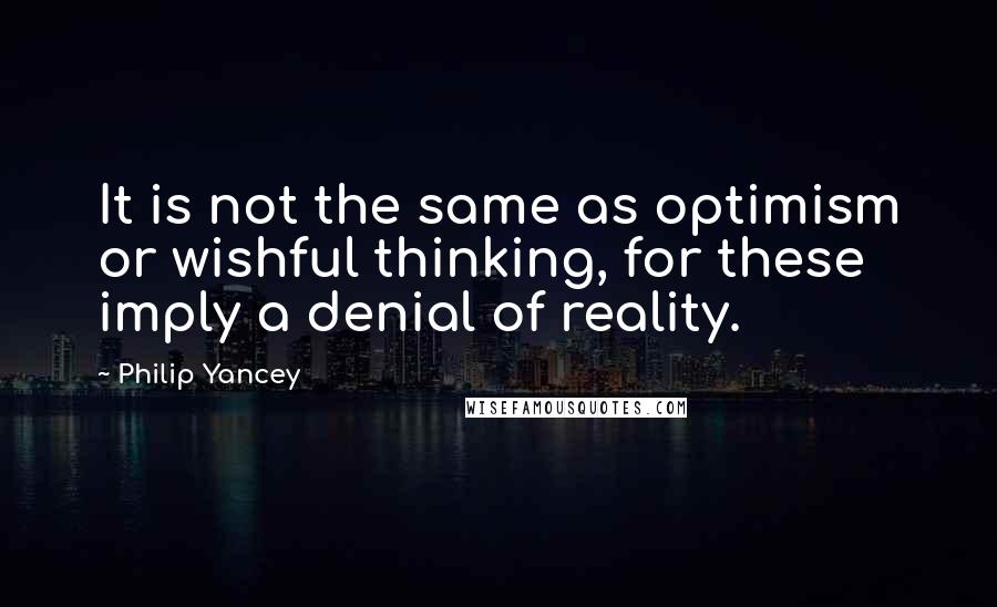 Philip Yancey Quotes: It is not the same as optimism or wishful thinking, for these imply a denial of reality.