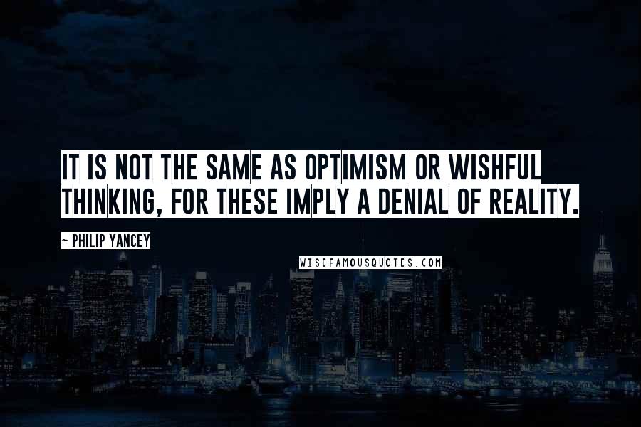 Philip Yancey Quotes: It is not the same as optimism or wishful thinking, for these imply a denial of reality.