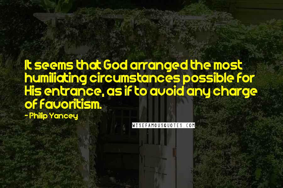 Philip Yancey Quotes: It seems that God arranged the most humiliating circumstances possible for His entrance, as if to avoid any charge of favoritism.