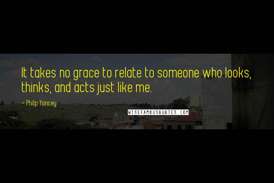 Philip Yancey Quotes: It takes no grace to relate to someone who looks, thinks, and acts just like me.