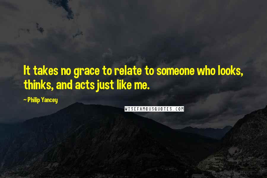 Philip Yancey Quotes: It takes no grace to relate to someone who looks, thinks, and acts just like me.