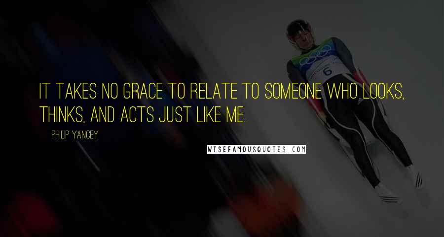 Philip Yancey Quotes: It takes no grace to relate to someone who looks, thinks, and acts just like me.