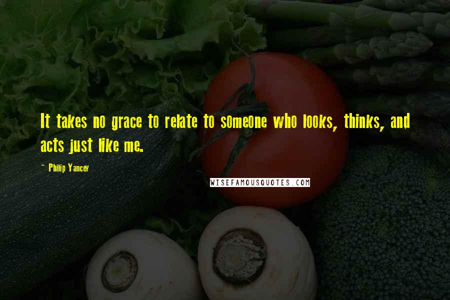 Philip Yancey Quotes: It takes no grace to relate to someone who looks, thinks, and acts just like me.