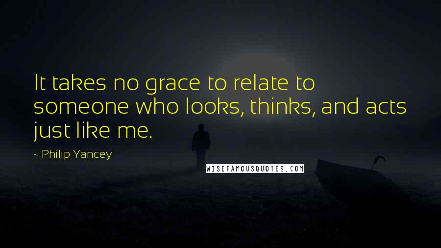 Philip Yancey Quotes: It takes no grace to relate to someone who looks, thinks, and acts just like me.