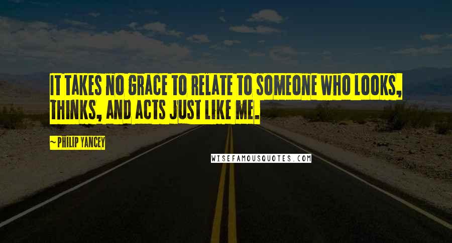 Philip Yancey Quotes: It takes no grace to relate to someone who looks, thinks, and acts just like me.