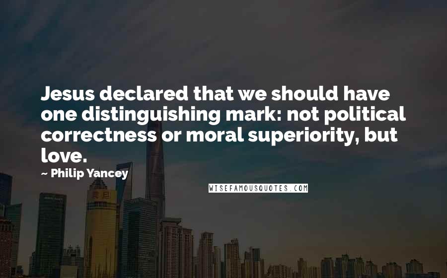 Philip Yancey Quotes: Jesus declared that we should have one distinguishing mark: not political correctness or moral superiority, but love.