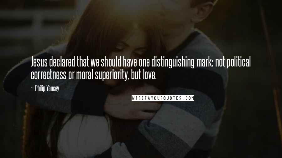 Philip Yancey Quotes: Jesus declared that we should have one distinguishing mark: not political correctness or moral superiority, but love.