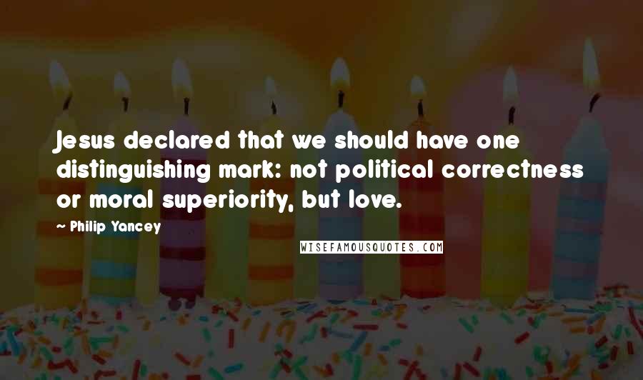 Philip Yancey Quotes: Jesus declared that we should have one distinguishing mark: not political correctness or moral superiority, but love.