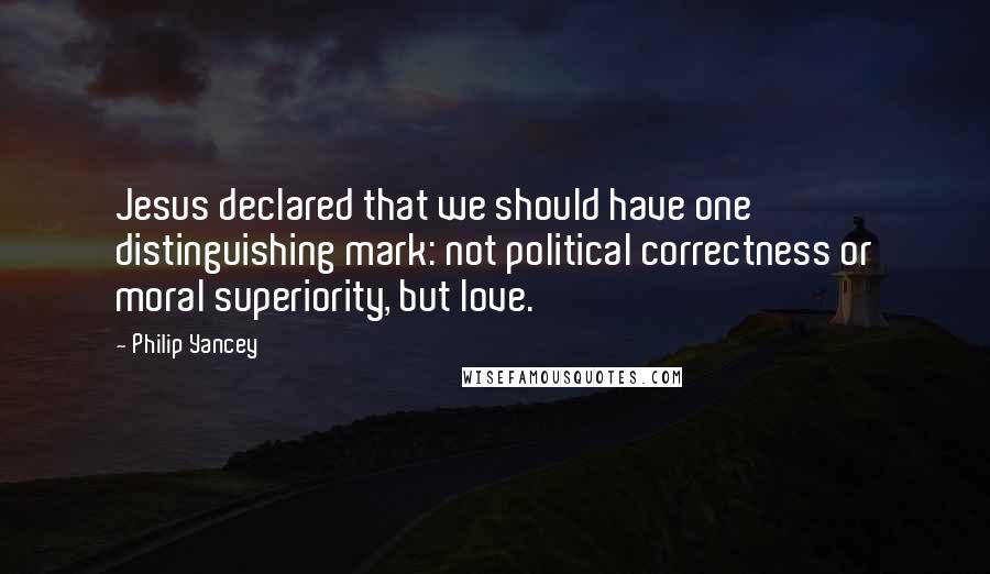 Philip Yancey Quotes: Jesus declared that we should have one distinguishing mark: not political correctness or moral superiority, but love.