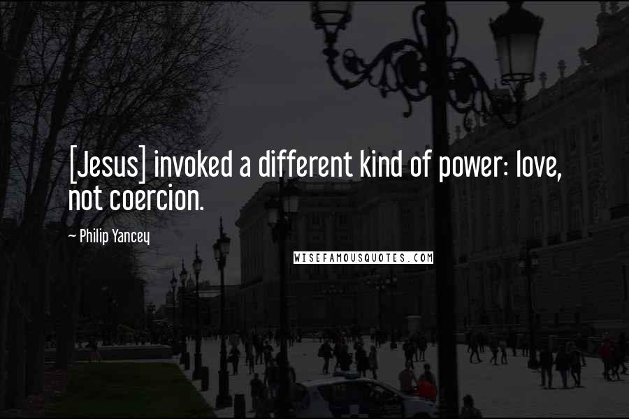 Philip Yancey Quotes: [Jesus] invoked a different kind of power: love, not coercion.