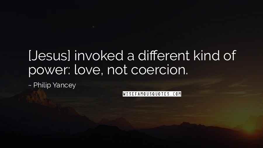 Philip Yancey Quotes: [Jesus] invoked a different kind of power: love, not coercion.