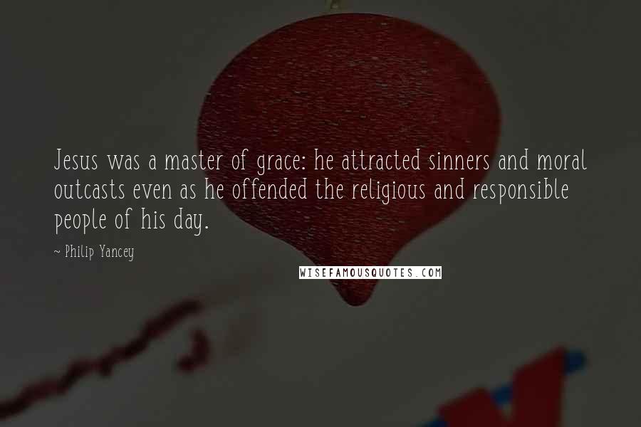 Philip Yancey Quotes: Jesus was a master of grace: he attracted sinners and moral outcasts even as he offended the religious and responsible people of his day.